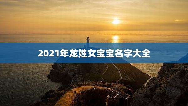 2021年龙姓女宝宝名字大全