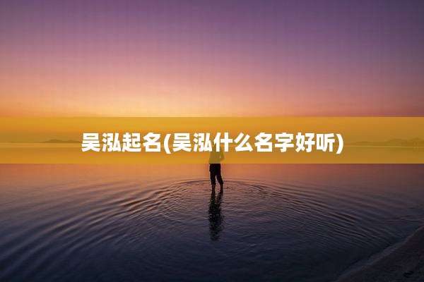 吴泓起名(吴泓什么名字好听)