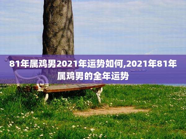 81年属鸡男2021年运势如何,2021年81年属鸡男的全年运势