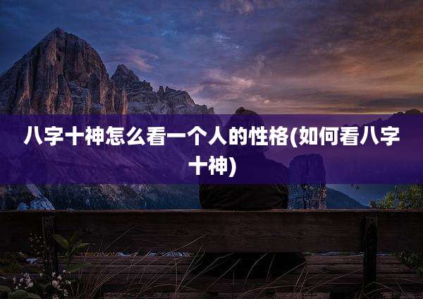 八字十神怎么看一个人的性格(如何看八字十神)