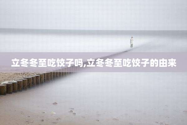 立冬冬至吃饺子吗,立冬冬至吃饺子的由来