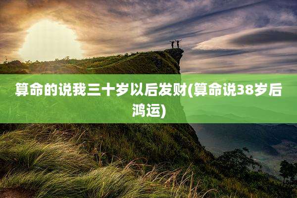 算命的说我三十岁以后发财(算命说38岁后鸿运)