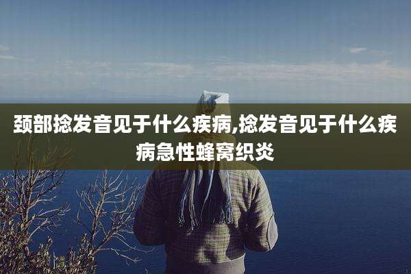 颈部捻发音见于什么疾病,捻发音见于什么疾病急性蜂窝织炎