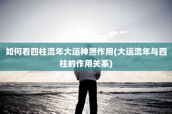 如何看四柱流年大运神煞作用(大运流年与四柱的作用关系)