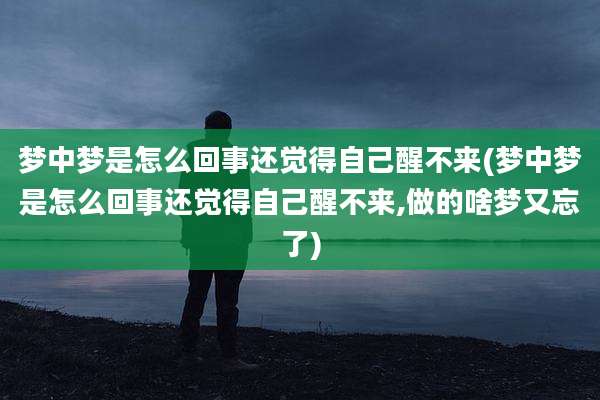 梦中梦是怎么回事还觉得自己醒不来(梦中梦是怎么回事还觉得自己醒不来,做的啥梦又忘了)
