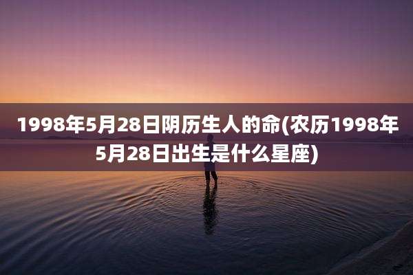 1998年5月28日阴历生人的命(农历1998年5月28日出生是什么星座)