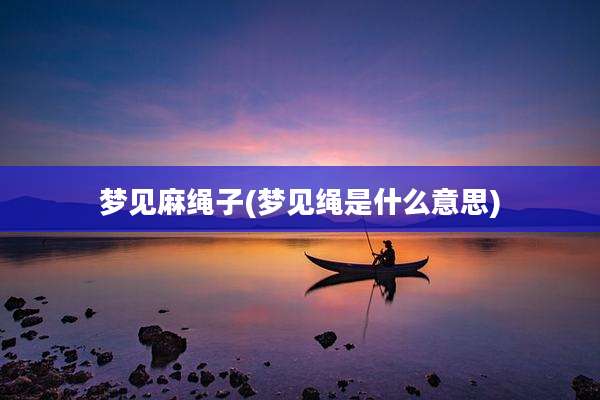 梦见麻绳子(梦见绳是什么意思)
