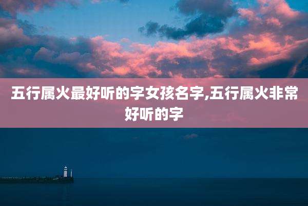 五行属火最好听的字女孩名字,五行属火非常好听的字