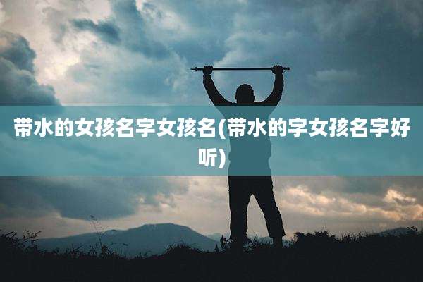 带水的女孩名字女孩名(带水的字女孩名字好听)