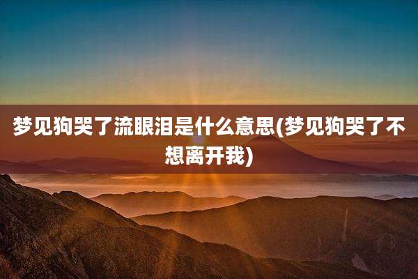梦见狗哭了流眼泪是什么意思(梦见狗哭了不想离开我)
