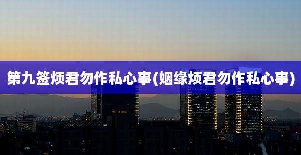 第九签烦君勿作私心事(姻缘烦君勿作私心事)