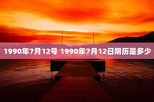 1990年7月12号 1990年7月12日阴历是多少