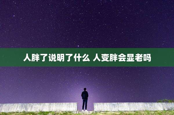 人胖了说明了什么 人变胖会显老吗