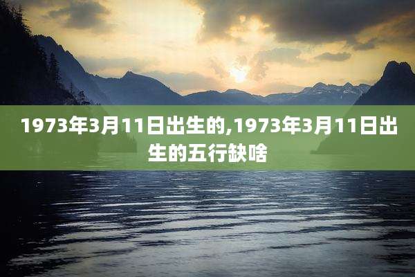 1973年3月11日出生的,1973年3月11日出生的五行缺啥