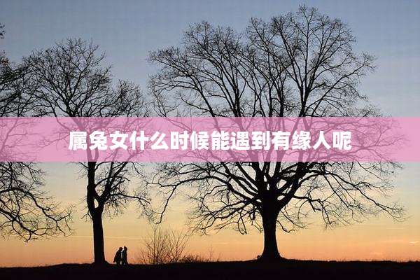 属兔女什么时候能遇到有缘人呢