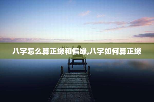 八字怎么算正缘和偏缘,八字如何算正缘