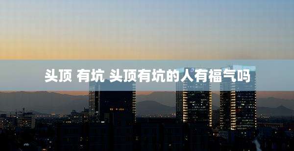 头顶 有坑 头顶有坑的人有福气吗