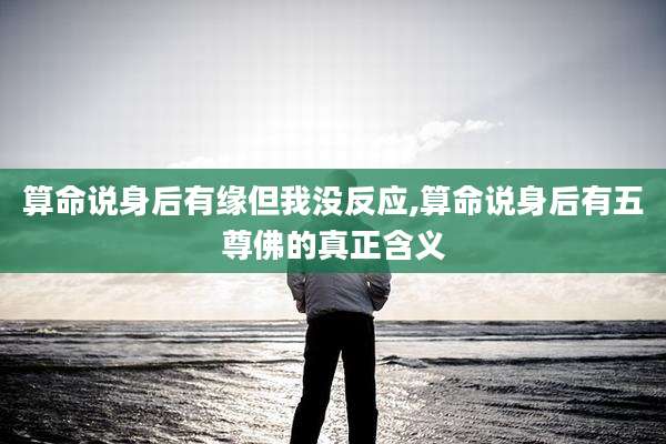 算命说身后有缘但我没反应,算命说身后有五尊佛的真正含义