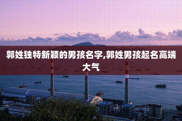 郭姓独特新颖的男孩名字,郭姓男孩起名高端大气