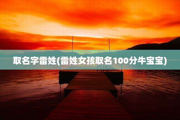 取名字雷姓(雷姓女孩取名100分牛宝宝)