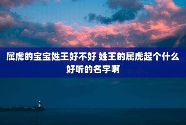 属虎的宝宝姓王好不好 姓王的属虎起个什么好听的名字啊