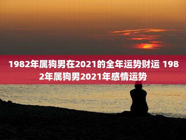 1982年属狗男在2021的全年运势财运 1982年属狗男2021年感情运势