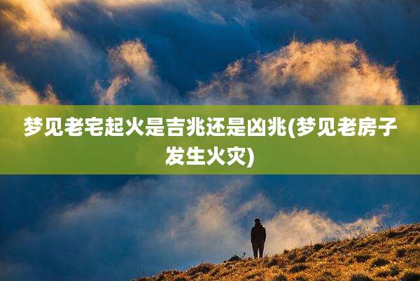 梦见老宅起火是吉兆还是凶兆(梦见老房子发生火灾)