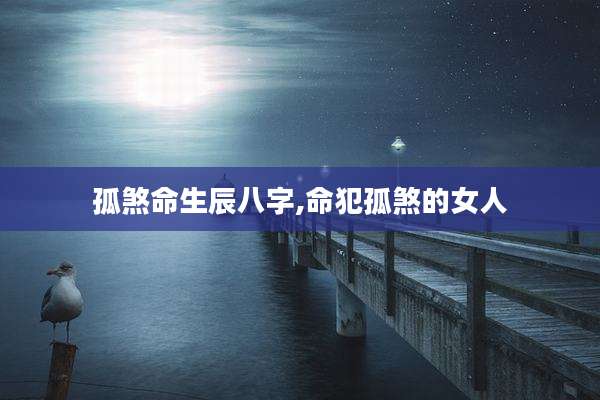 孤煞命生辰八字,命犯孤煞的女人