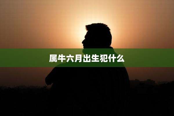 属牛六月出生犯什么