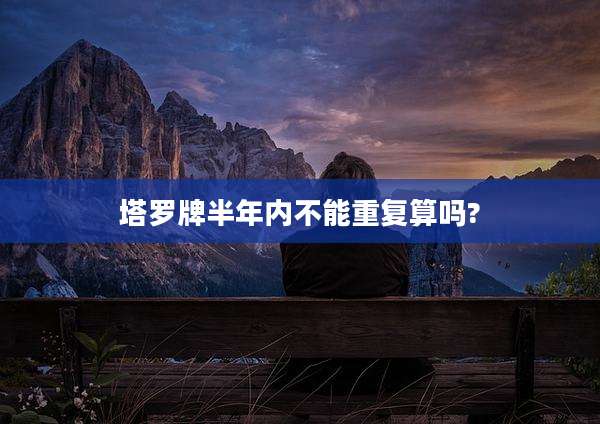 塔罗牌半年内不能重复算吗?