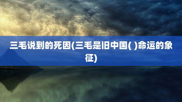 三毛说到的死因(三毛是旧中国( )命运的象征)