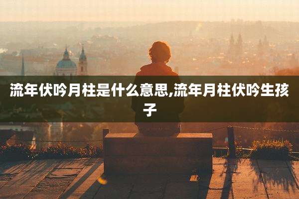 流年伏吟月柱是什么意思,流年月柱伏吟生孩子