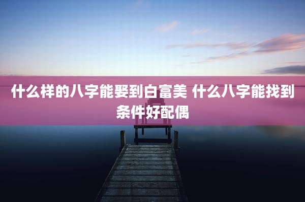 什么样的八字能娶到白富美 什么八字能找到条件好配偶