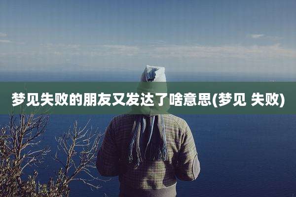 梦见失败的朋友又发达了啥意思(梦见 失败)