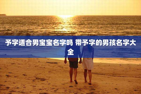 予字适合男宝宝名字吗 带予字的男孩名字大全