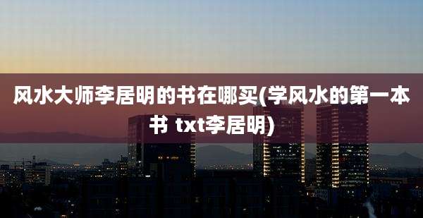风水大师李居明的书在哪买(学风水的第一本书 txt李居明)