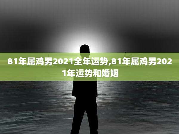 81年属鸡男2021全年运势,81年属鸡男2021年运势和婚姻