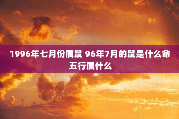 1996年七月份属鼠 96年7月的鼠是什么命 五行属什么