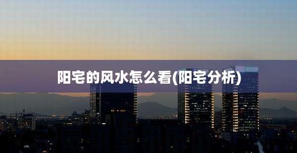 阳宅的风水怎么看(阳宅分析)
