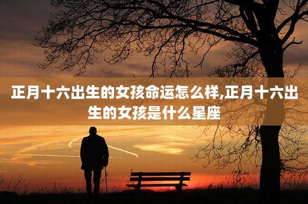 正月十六出生的女孩命运怎么样,正月十六出生的女孩是什么星座