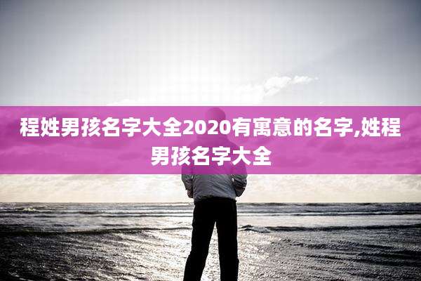 程姓男孩名字大全2020有寓意的名字,姓程男孩名字大全