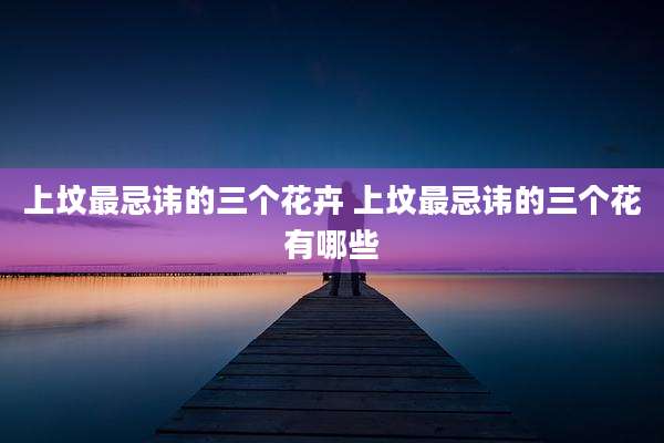 上坟最忌讳的三个花卉 上坟最忌讳的三个花有哪些