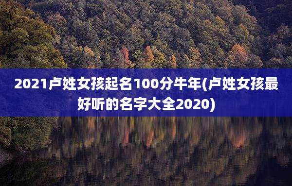 2021卢姓女孩起名100分牛年(卢姓女孩最好听的名字大全2020)