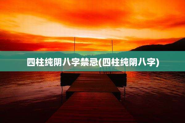 四柱纯阴八字禁忌(四柱纯阴八字)