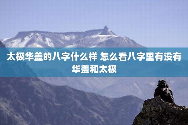 太极华盖的八字什么样 怎么看八字里有没有华盖和太极
