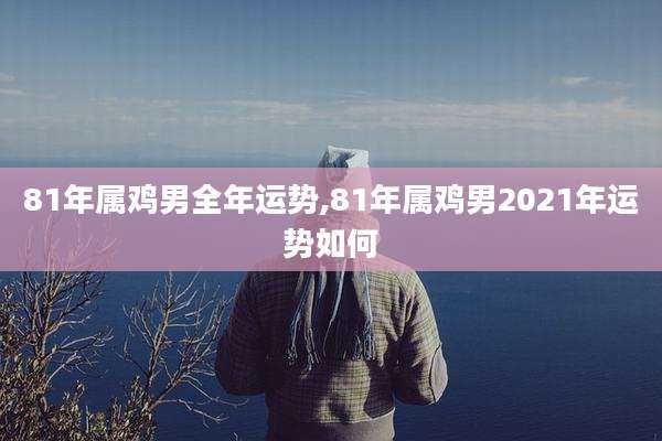 81年属鸡男全年运势,81年属鸡男2021年运势如何