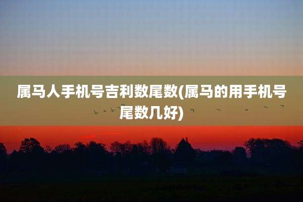 属马人手机号吉利数尾数(属马的用手机号尾数几好)