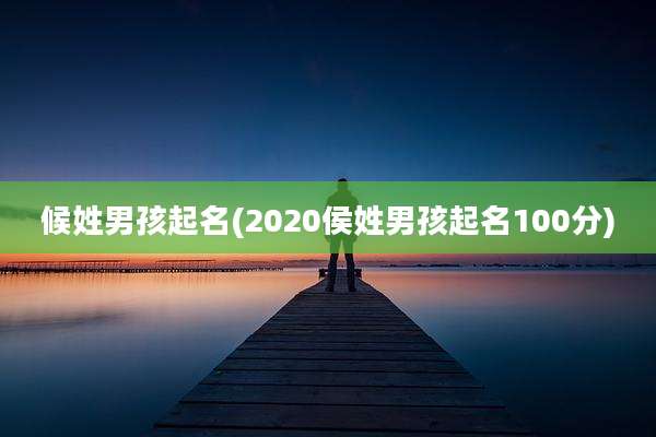 候姓男孩起名(2020侯姓男孩起名100分)