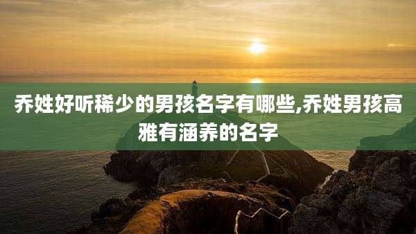 乔姓好听稀少的男孩名字有哪些,乔姓男孩高雅有涵养的名字