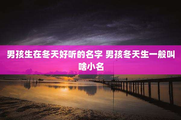 男孩生在冬天好听的名字 男孩冬天生一般叫啥小名